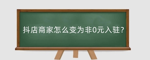 抖店商家怎么变为非0元入驻?抖音0元开店多久补保证金?