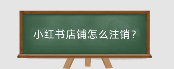 小红书店铺怎么注销?小红书如何取消实名认证?