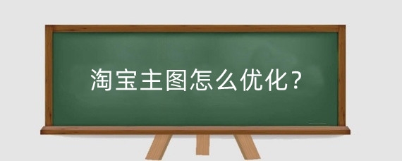淘宝主图怎么优化?淘宝主图有什么要求?