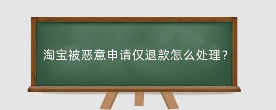 淘宝被恶意申请仅退款怎么处理?淘宝申请退款有什么规则?