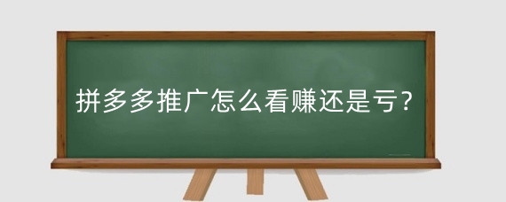 拼多多推广怎么看赚还是亏?拼多多推广怎么赚钱?