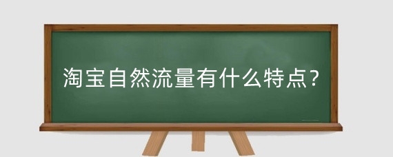 淘宝自然流量有什么特点?淘宝自然流量为什么下降?