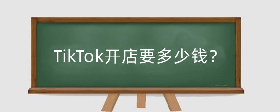 TikTok开店要多少钱?TikTok开店怎么运营?