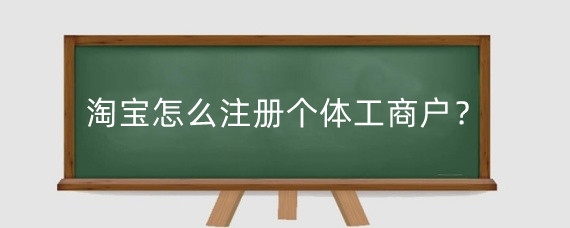 淘宝怎么注册个体工商户?淘宝个体工商户这么办营业执照?
