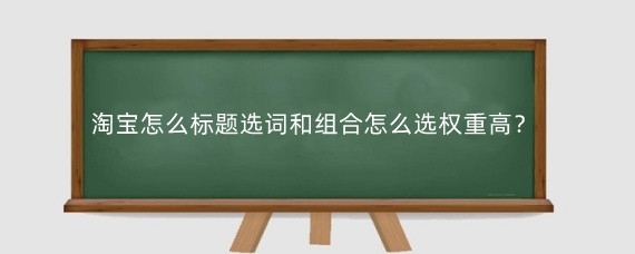 淘宝怎么标题选词和组合怎么选权重高?淘宝组合标题时需要注意什么?