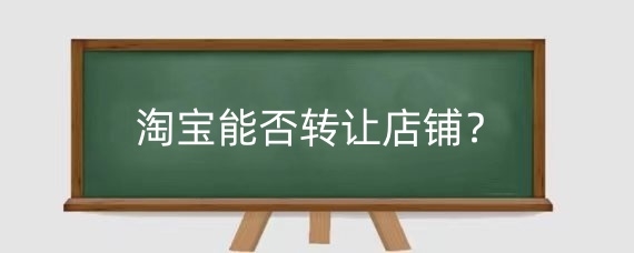 淘宝能否转让店铺?淘宝店铺转让注意哪些事项?