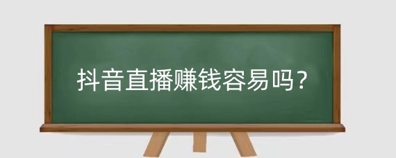 抖音直播赚钱容易吗?抖音直播如何提升收入?