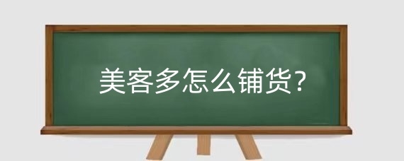 美客多怎么铺货?美客多铺货时需要注意什么?