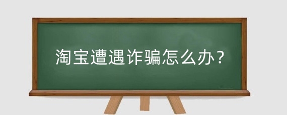 淘宝遭遇诈骗怎么办？淘宝遭遇诈骗怎么投诉？