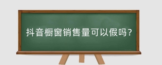 抖音橱窗销售量可以假吗?抖音橱窗带货视频素材哪里找?