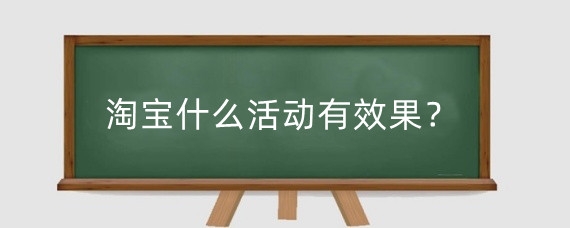 淘宝什么活动有效果?淘宝活动有哪些优惠?