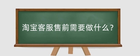淘宝客服售前需要做什么？淘宝客服售后话术有哪些？