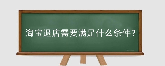 淘宝退店需要满足什么条件?淘宝关店需满足哪些要求?