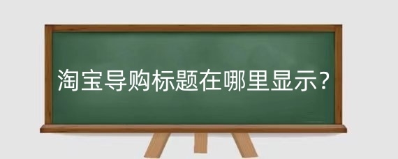 淘宝导购标题在哪里显示?淘宝导购标题怎么写吸引人?