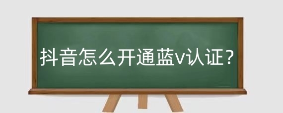 抖音怎么开通蓝v认证?抖音开通蓝V认证有什么好处?