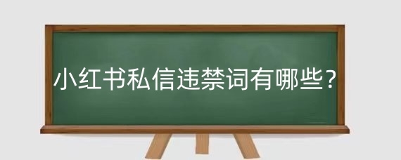 小红书私信违禁词有哪些?小红书私信注意事项有哪些?