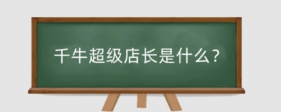 千牛超级店长是什么?千牛超级店长有什么用?