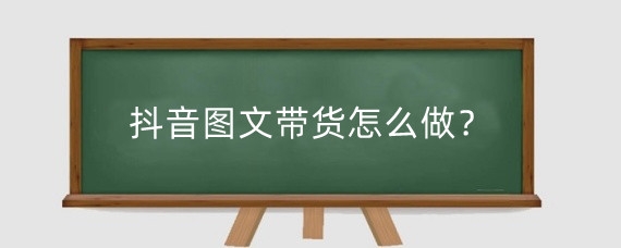 抖音图文带货怎么做?抖音图文带货真的能赚钱吗?