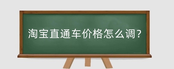 淘宝直通车价格怎么调?淘宝直通车出价有什么技巧?