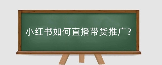 小红书如何直播带货推广?小红书带货效益怎么样?