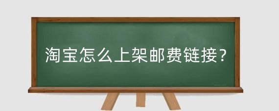 淘宝怎么上架邮费链接?淘宝补运费链接怎么弄?