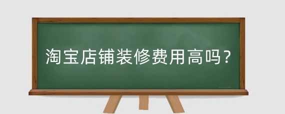 淘宝店铺装修费用高吗?淘宝店铺装修有什么好处?