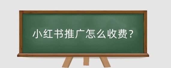 小红书推广怎么收费?小红书推广收益怎么样?