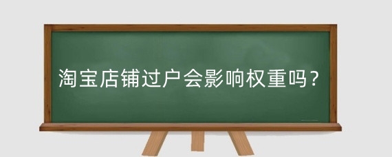 淘宝店铺过户会影响权重吗?淘宝店铺过户会产生什么影响?