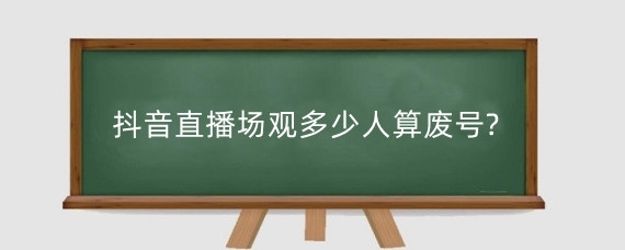 抖音直播场观多少人算废号?抖音直播没人看怎么办?