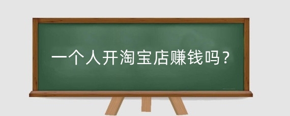 一个人开淘宝店赚钱吗?一个人开淘宝店怎么运营?