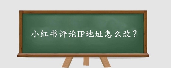 小红书评论IP地址怎么改?小红书怎么解除ip绑定?