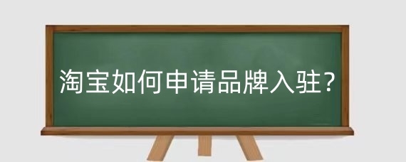 淘宝如何申请品牌入驻?淘宝申请品牌需要什么条件?