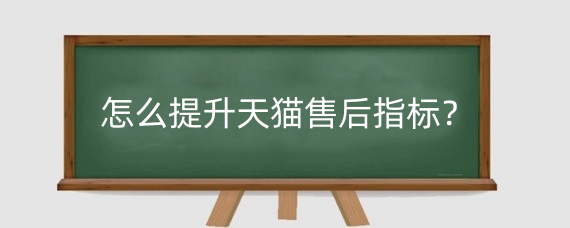 怎么提升天猫售后指标?如何提高天猫店铺评分?