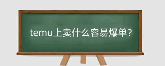 temu上卖什么容易爆单?做Temu需要多少资金?