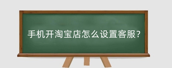 手机开淘宝店怎么设置客服?淘宝店铺可以设置几个客服?