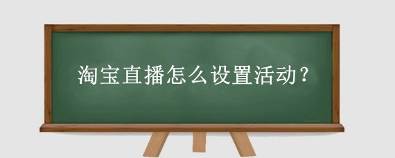淘宝直播怎么设置活动？淘宝直播有哪些活动玩法？