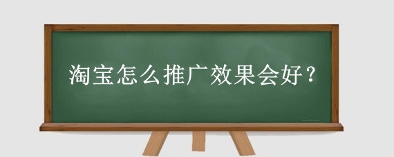 淘宝怎么推广效果会好?如何提高淘宝站内推广的效果?