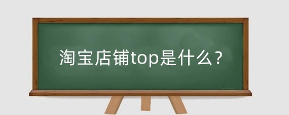 淘宝店铺top是什么?淘宝店铺怎么成为top?