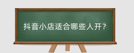 抖音小店适合哪些人开?开抖音小店需要什么条件?