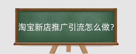 淘宝新店推广引流怎么做?淘宝推广怎么引流客户?