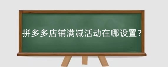 拼多多店铺满减活动在哪设置?拼多多如何满减下单?
