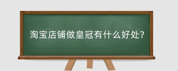 淘宝店铺做皇冠有什么好处?淘宝店铺做皇冠需要什么费用?
