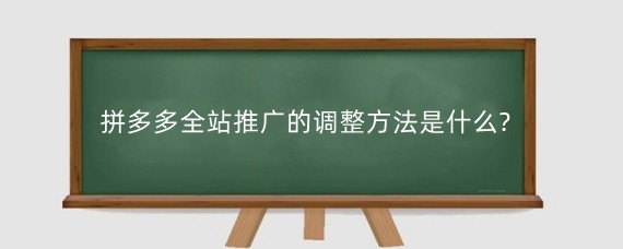拼多多全站推广的调整方法是什么?拼多多全站推广晚上要关吗?
