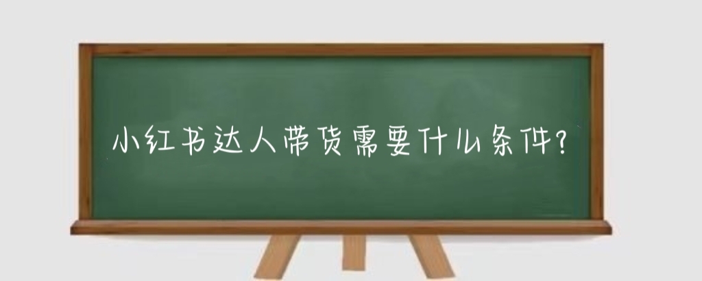 小红书达人带货需要什么条件?小红书达人带货数据在哪查?