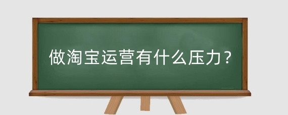 做淘宝运营有什么压力?做淘宝运营需要有什么能力?
