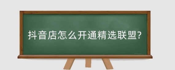 抖音店怎么开通精选联盟?抖音精选联盟开通有何好处?