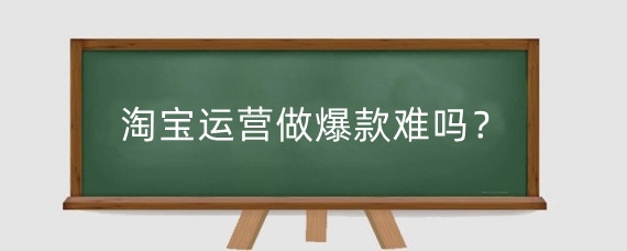 淘宝运营做爆款难吗?淘宝运营爆款怎么做?