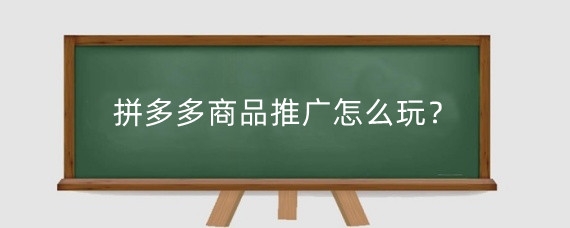 拼多多商品推广怎么玩?拼多多产品推广步骤是什么?