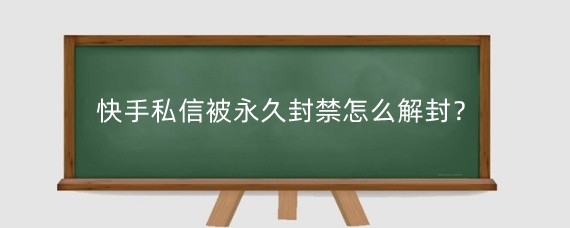 快手私信被永久封禁怎么解封?快手私信封禁怎么解封?