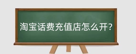 淘宝话费充值店怎么开?淘宝话费充值店需要什么资料?